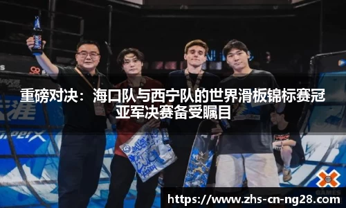 重磅对决:海口队与西宁队的世界滑板锦标赛冠亚军决赛备受瞩目