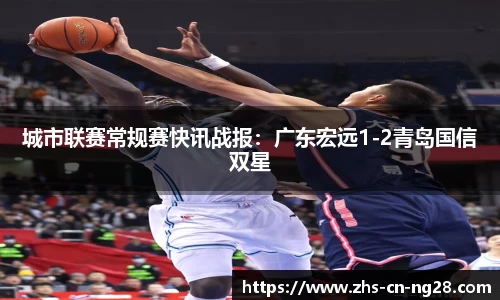城市联赛常规赛快讯战报:广东宏远1-2青岛国信双星