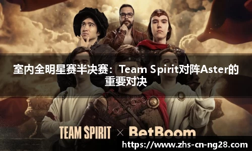 室内全明星赛半决赛:Team Spirit对阵Aster的重要对决